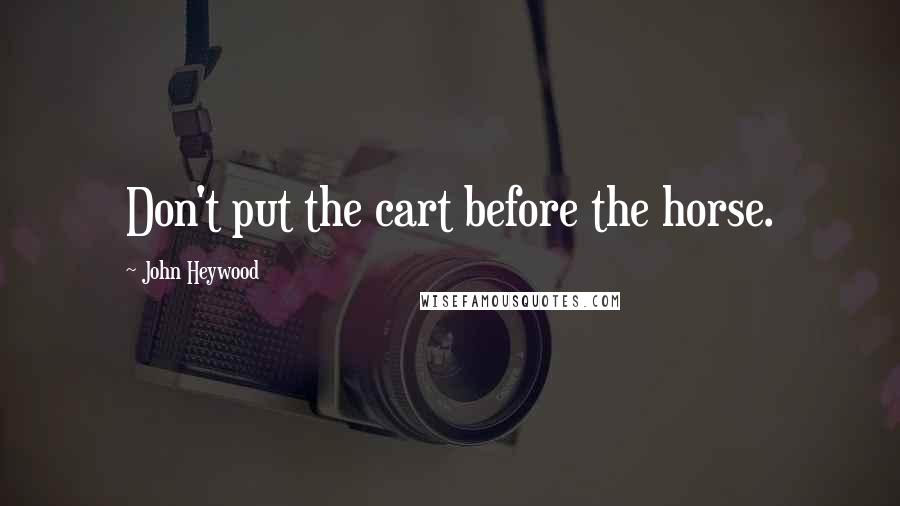 John Heywood Quotes: Don't put the cart before the horse.