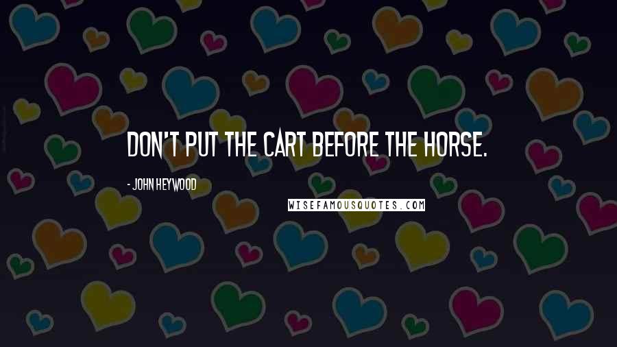 John Heywood Quotes: Don't put the cart before the horse.