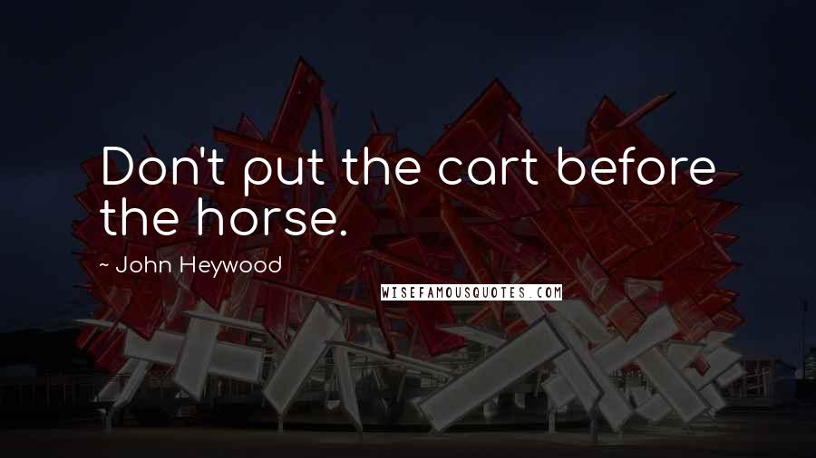 John Heywood Quotes: Don't put the cart before the horse.