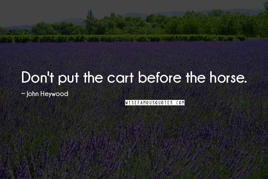 John Heywood Quotes: Don't put the cart before the horse.