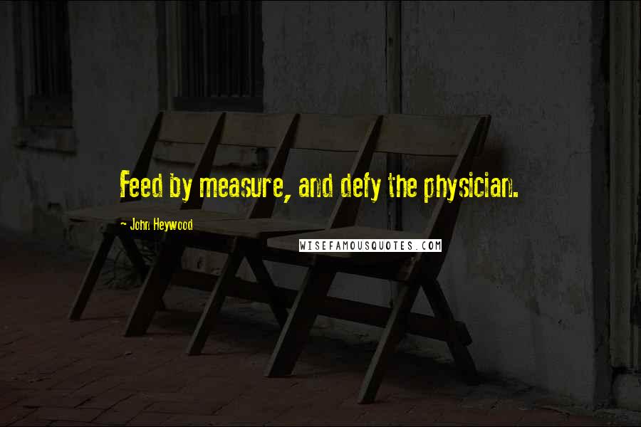 John Heywood Quotes: Feed by measure, and defy the physician.