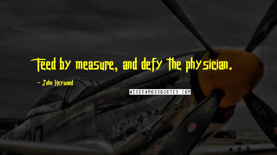 John Heywood Quotes: Feed by measure, and defy the physician.