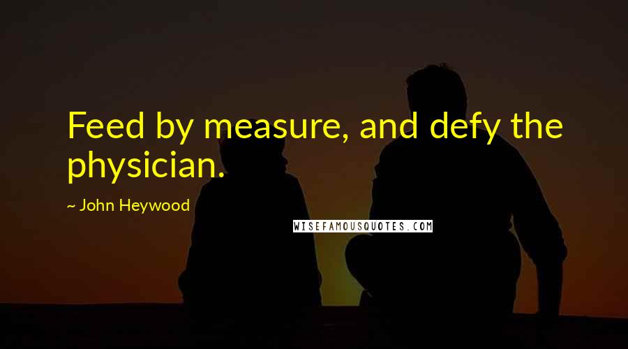 John Heywood Quotes: Feed by measure, and defy the physician.