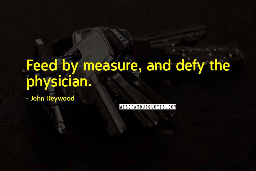 John Heywood Quotes: Feed by measure, and defy the physician.