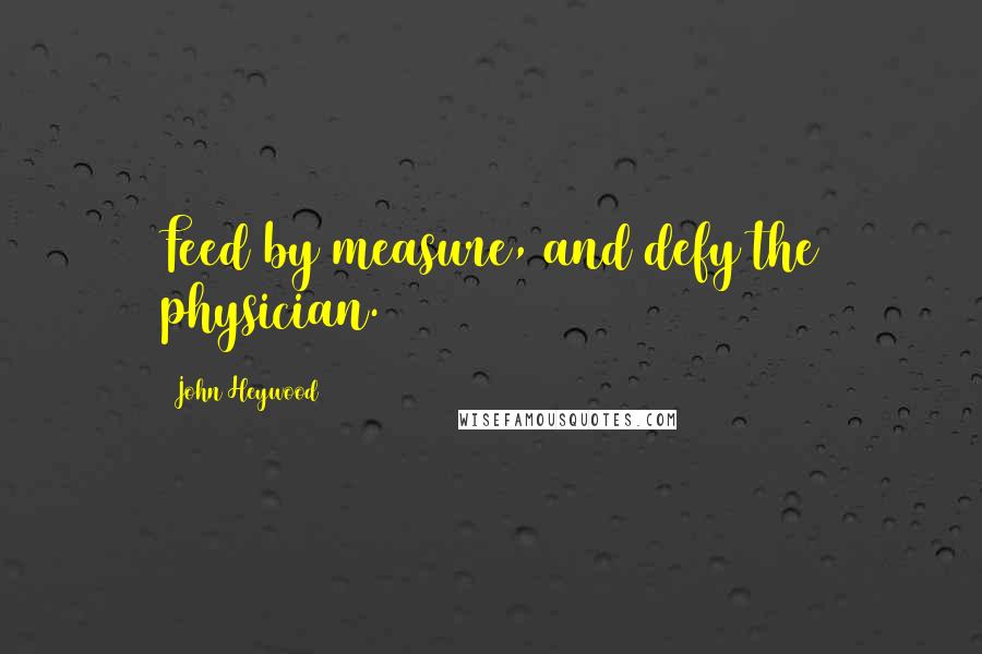 John Heywood Quotes: Feed by measure, and defy the physician.