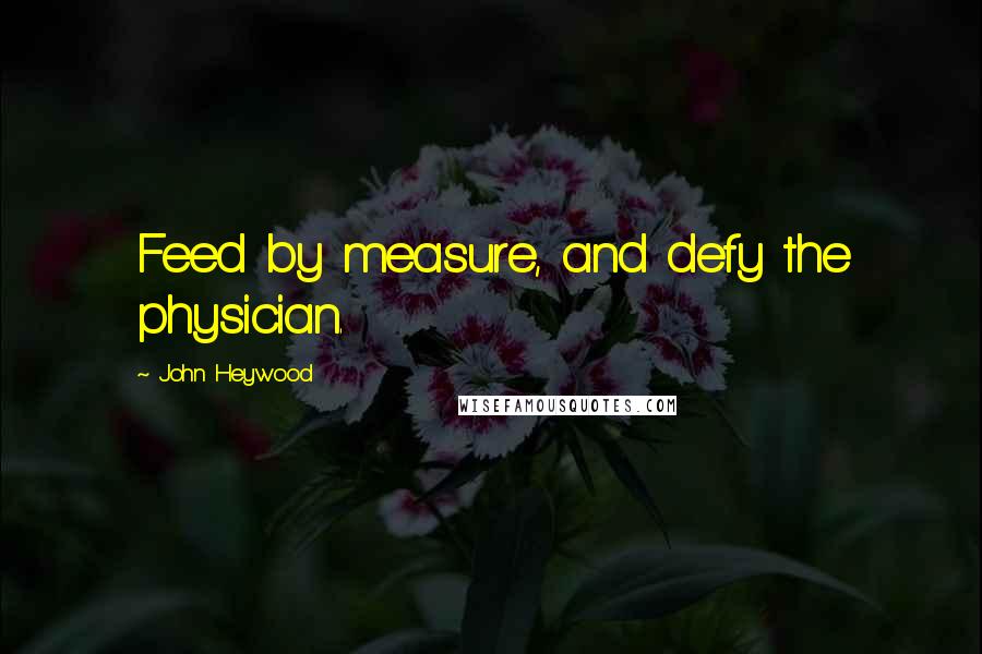 John Heywood Quotes: Feed by measure, and defy the physician.