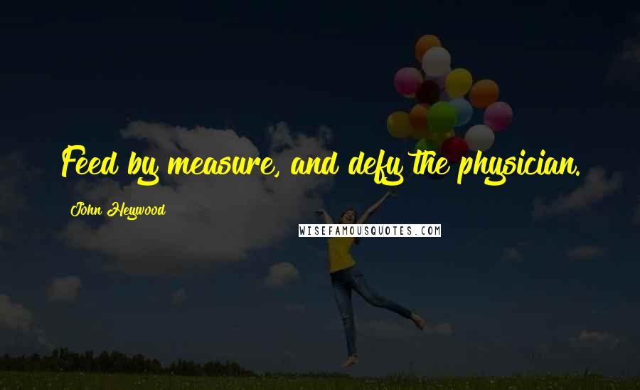 John Heywood Quotes: Feed by measure, and defy the physician.