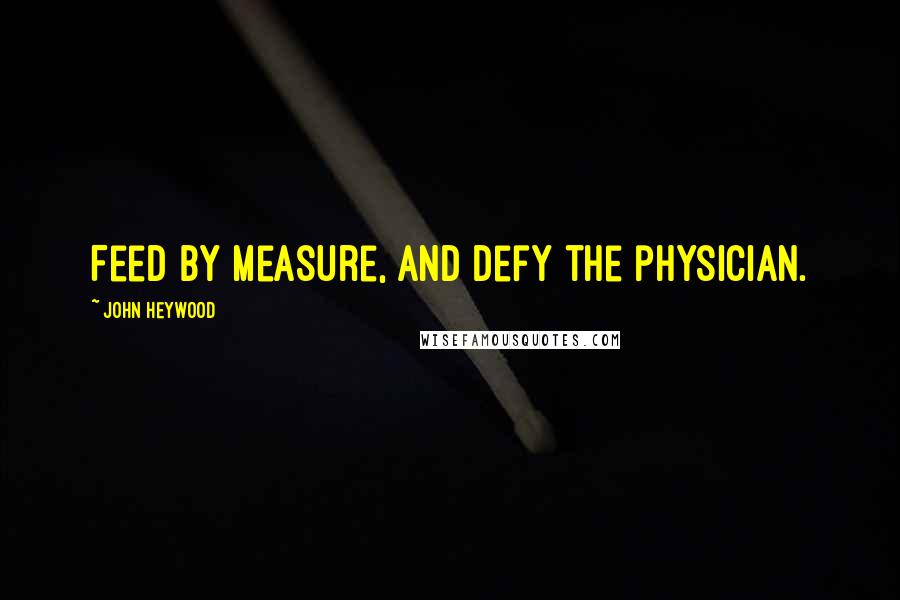 John Heywood Quotes: Feed by measure, and defy the physician.