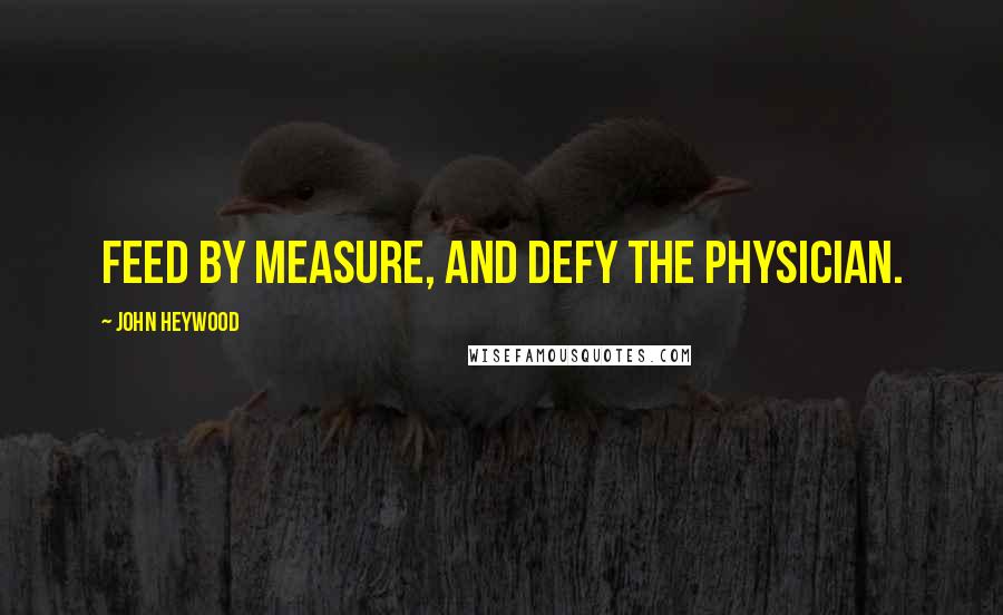 John Heywood Quotes: Feed by measure, and defy the physician.