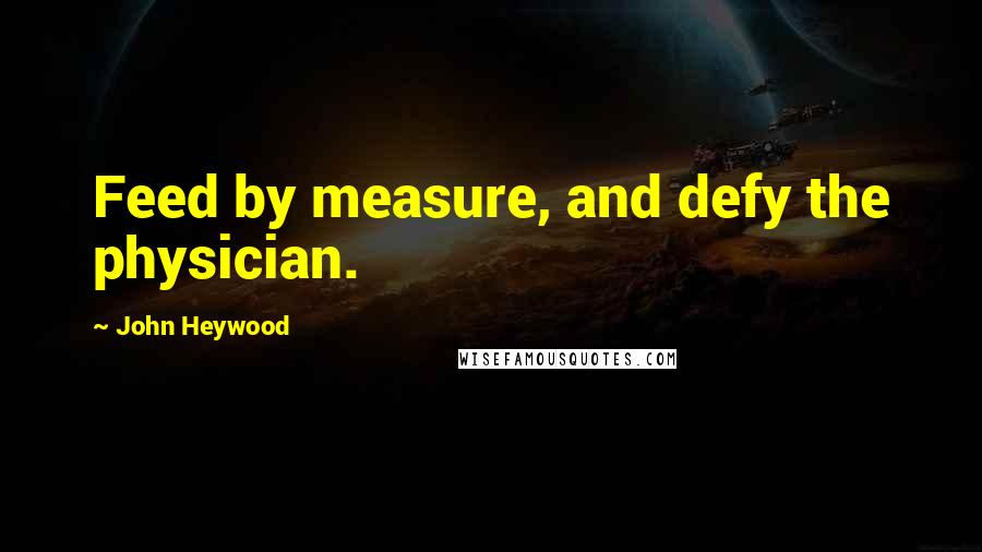 John Heywood Quotes: Feed by measure, and defy the physician.