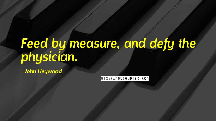 John Heywood Quotes: Feed by measure, and defy the physician.