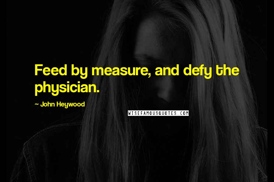 John Heywood Quotes: Feed by measure, and defy the physician.