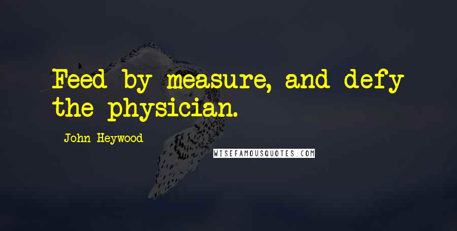 John Heywood Quotes: Feed by measure, and defy the physician.