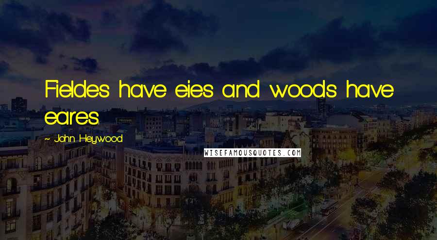 John Heywood Quotes: Fieldes have eies and woods have eares.