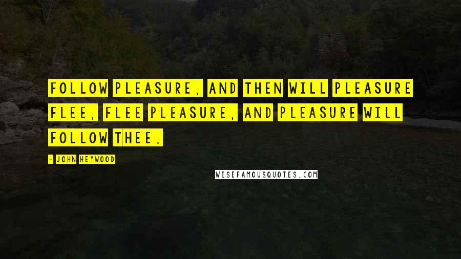 John Heywood Quotes: Follow pleasure, and then will pleasure flee, Flee pleasure, and pleasure will follow thee.