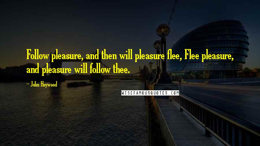 John Heywood Quotes: Follow pleasure, and then will pleasure flee, Flee pleasure, and pleasure will follow thee.