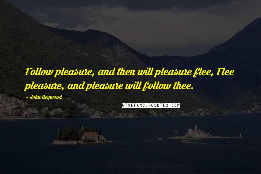 John Heywood Quotes: Follow pleasure, and then will pleasure flee, Flee pleasure, and pleasure will follow thee.