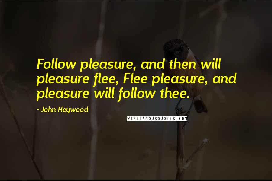 John Heywood Quotes: Follow pleasure, and then will pleasure flee, Flee pleasure, and pleasure will follow thee.