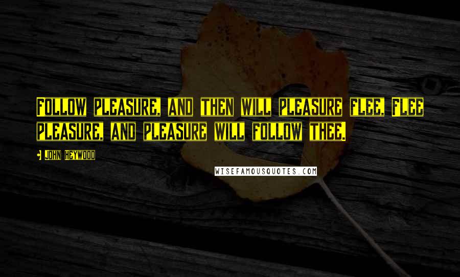 John Heywood Quotes: Follow pleasure, and then will pleasure flee, Flee pleasure, and pleasure will follow thee.
