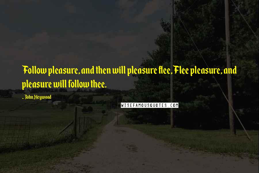 John Heywood Quotes: Follow pleasure, and then will pleasure flee, Flee pleasure, and pleasure will follow thee.