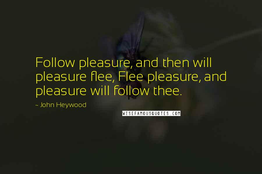 John Heywood Quotes: Follow pleasure, and then will pleasure flee, Flee pleasure, and pleasure will follow thee.