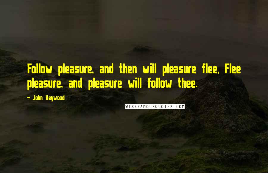 John Heywood Quotes: Follow pleasure, and then will pleasure flee, Flee pleasure, and pleasure will follow thee.