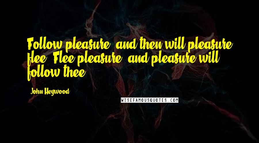 John Heywood Quotes: Follow pleasure, and then will pleasure flee, Flee pleasure, and pleasure will follow thee.