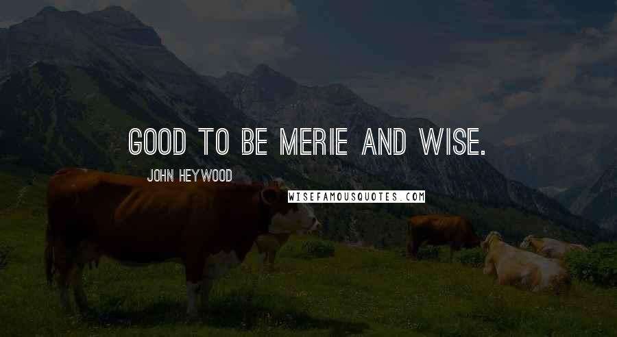 John Heywood Quotes: Good to be merie and wise.