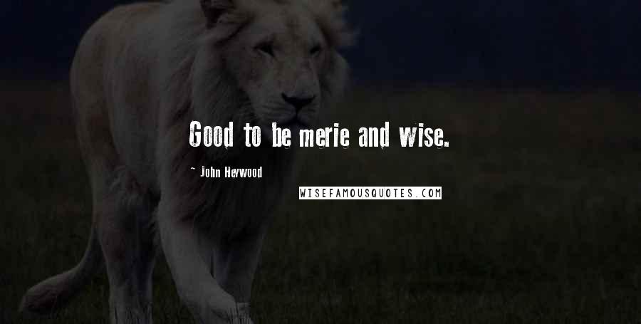 John Heywood Quotes: Good to be merie and wise.