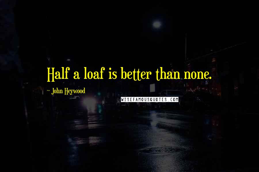 John Heywood Quotes: Half a loaf is better than none.
