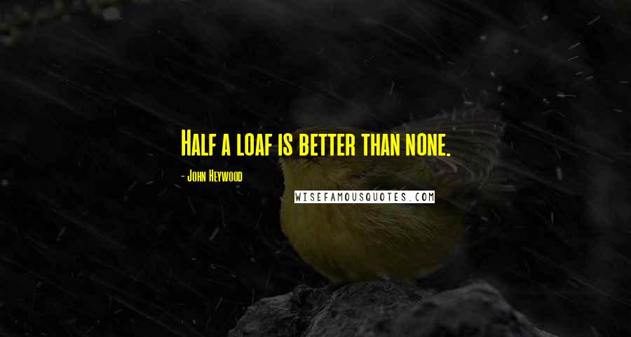 John Heywood Quotes: Half a loaf is better than none.