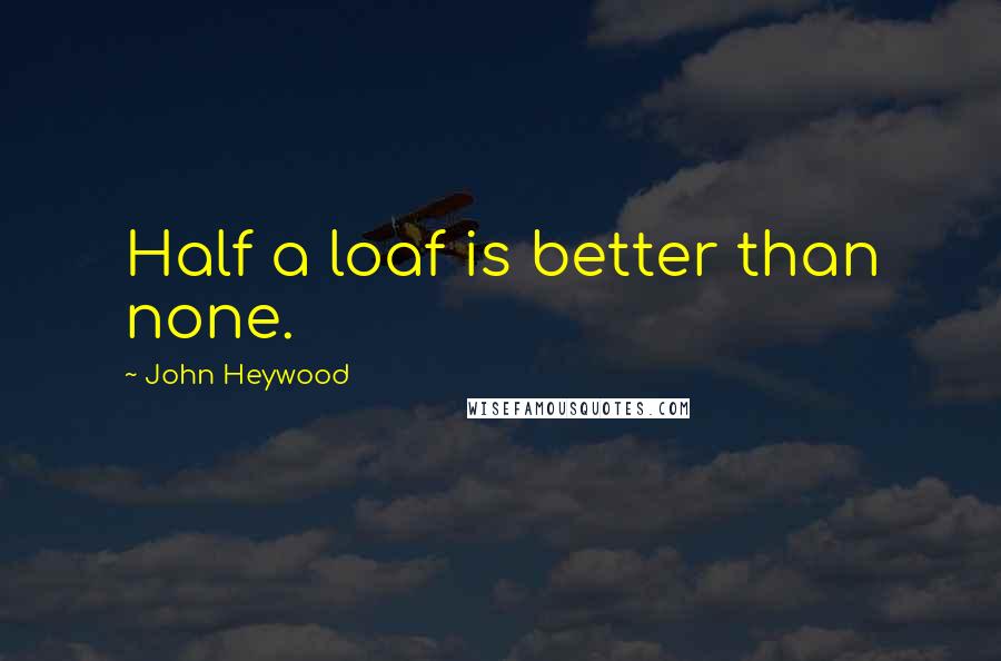 John Heywood Quotes: Half a loaf is better than none.