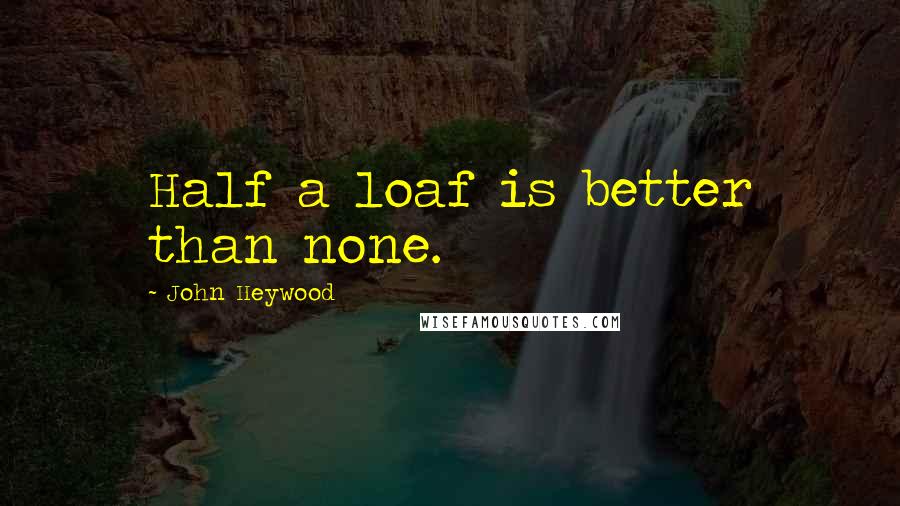 John Heywood Quotes: Half a loaf is better than none.