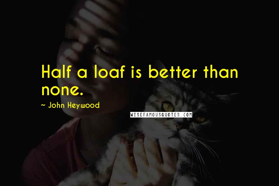 John Heywood Quotes: Half a loaf is better than none.