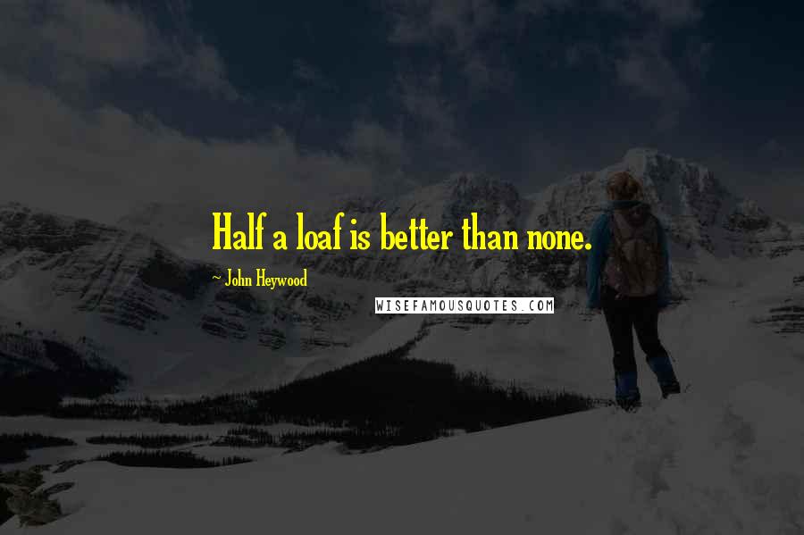 John Heywood Quotes: Half a loaf is better than none.