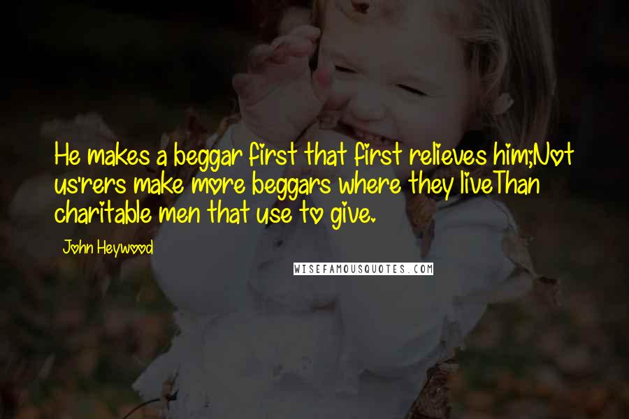 John Heywood Quotes: He makes a beggar first that first relieves him;Not us'rers make more beggars where they liveThan charitable men that use to give.