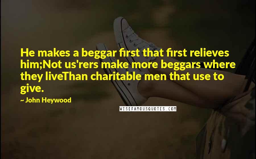 John Heywood Quotes: He makes a beggar first that first relieves him;Not us'rers make more beggars where they liveThan charitable men that use to give.