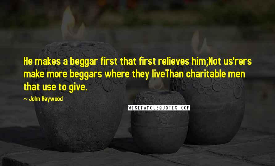 John Heywood Quotes: He makes a beggar first that first relieves him;Not us'rers make more beggars where they liveThan charitable men that use to give.