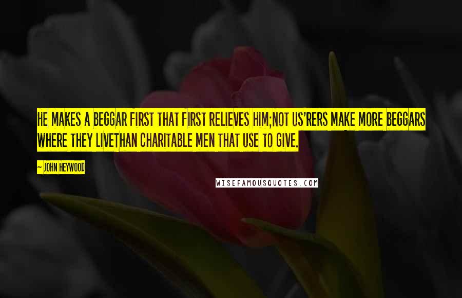 John Heywood Quotes: He makes a beggar first that first relieves him;Not us'rers make more beggars where they liveThan charitable men that use to give.