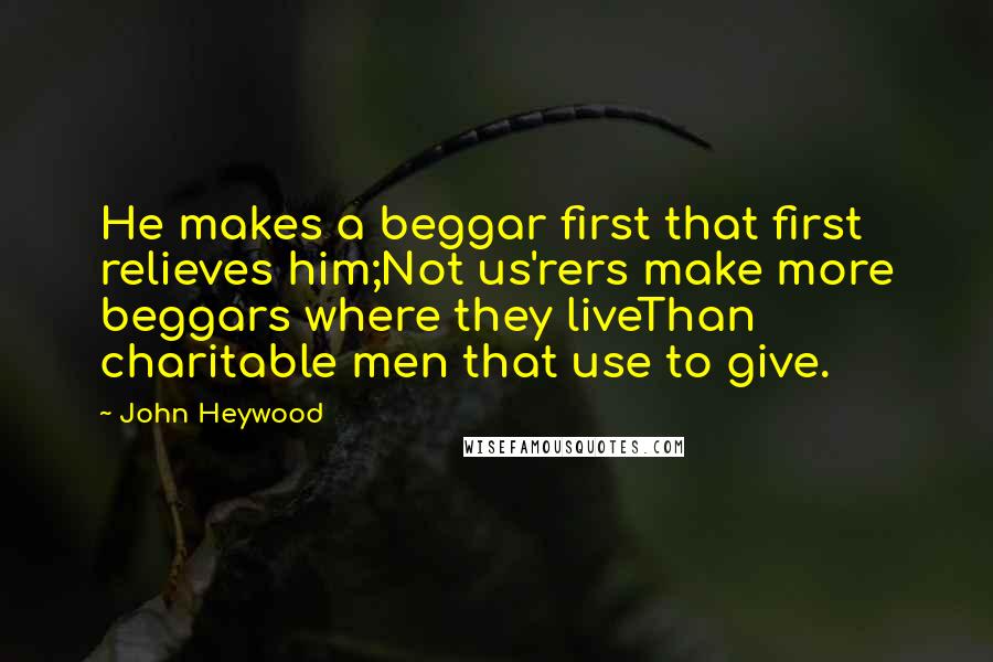 John Heywood Quotes: He makes a beggar first that first relieves him;Not us'rers make more beggars where they liveThan charitable men that use to give.