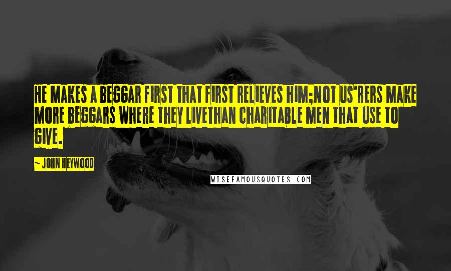 John Heywood Quotes: He makes a beggar first that first relieves him;Not us'rers make more beggars where they liveThan charitable men that use to give.