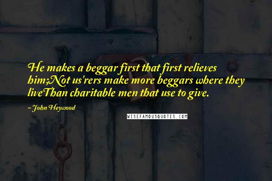 John Heywood Quotes: He makes a beggar first that first relieves him;Not us'rers make more beggars where they liveThan charitable men that use to give.