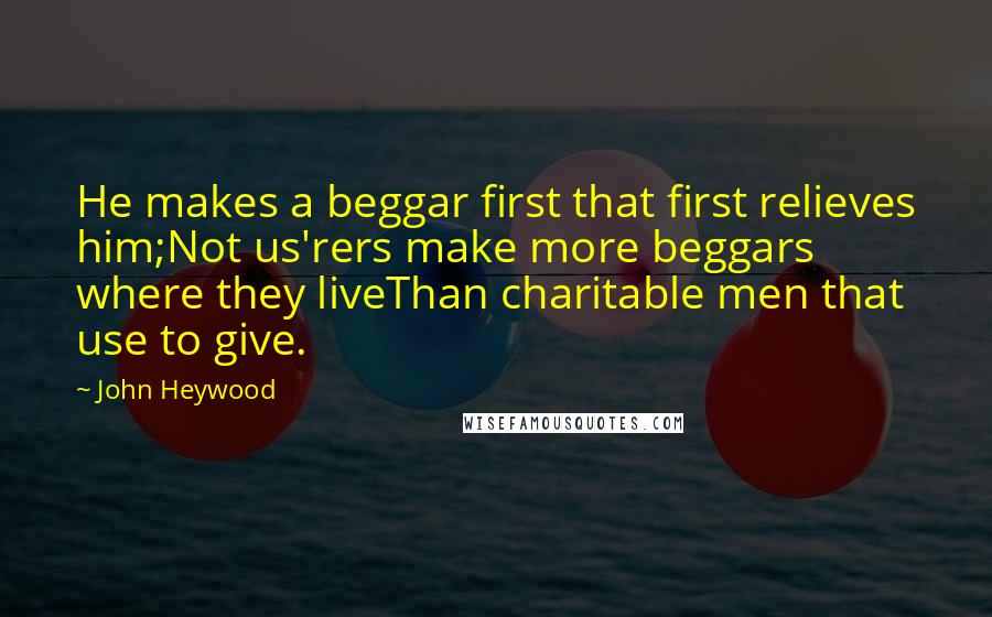 John Heywood Quotes: He makes a beggar first that first relieves him;Not us'rers make more beggars where they liveThan charitable men that use to give.