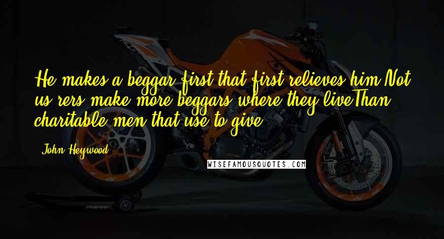 John Heywood Quotes: He makes a beggar first that first relieves him;Not us'rers make more beggars where they liveThan charitable men that use to give.