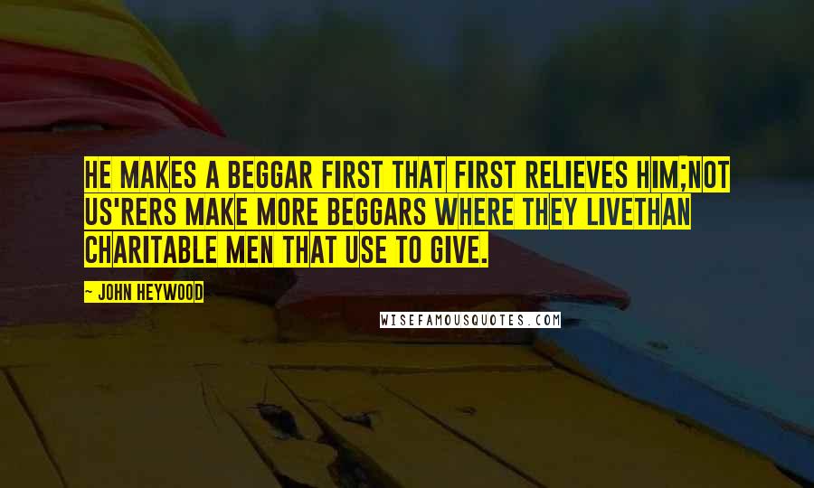 John Heywood Quotes: He makes a beggar first that first relieves him;Not us'rers make more beggars where they liveThan charitable men that use to give.