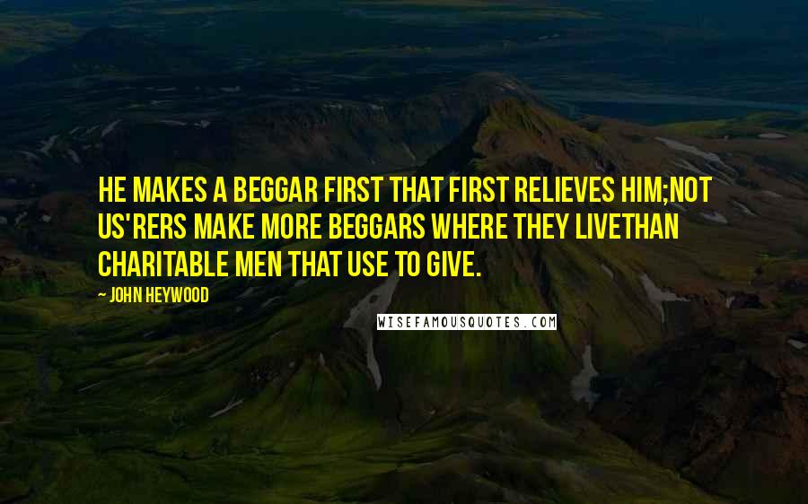 John Heywood Quotes: He makes a beggar first that first relieves him;Not us'rers make more beggars where they liveThan charitable men that use to give.