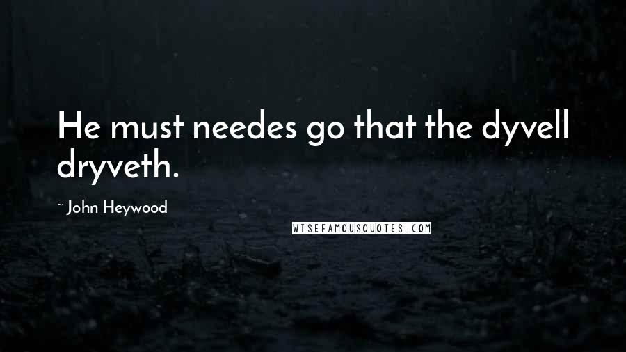 John Heywood Quotes: He must needes go that the dyvell dryveth.