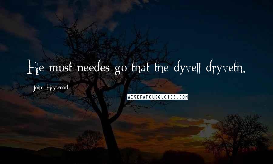 John Heywood Quotes: He must needes go that the dyvell dryveth.