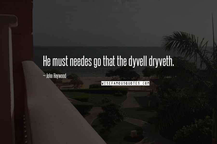 John Heywood Quotes: He must needes go that the dyvell dryveth.