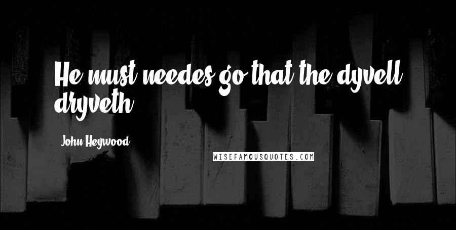 John Heywood Quotes: He must needes go that the dyvell dryveth.
